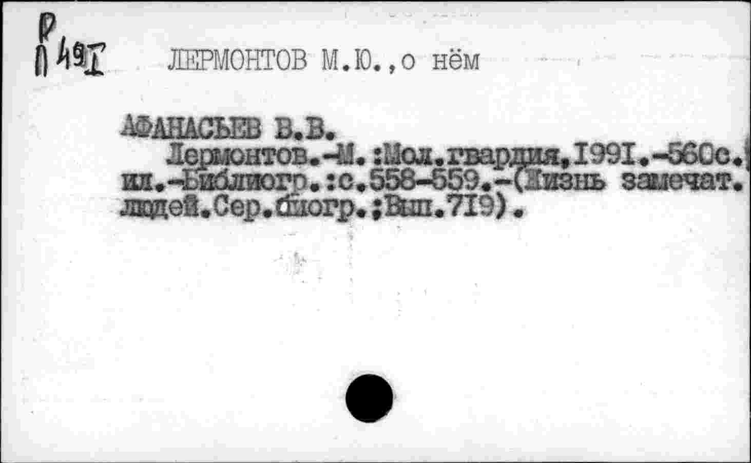 ﻿ЛЕРМОНТОВ М.Ю.,о нём
АФАНАСЬЕВ В.В.
ил.-Ьиблиого.:с#558-Ь59.-
ладей.Сер.йиогр. ;Вып.719)